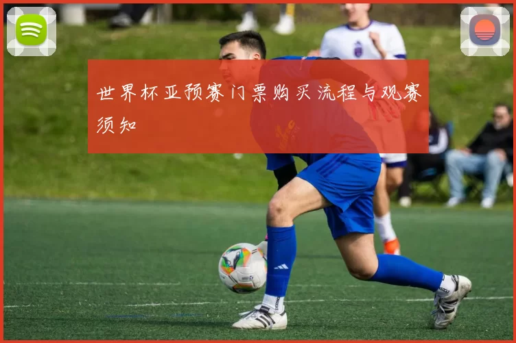 世界杯亚预赛门票购买流程与观赛须知