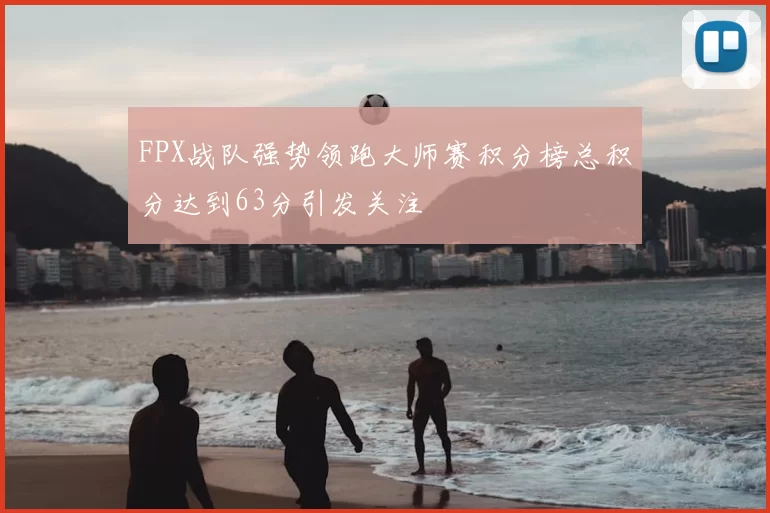 FPX战队强势领跑大师赛积分榜总积分达到63分引发关注