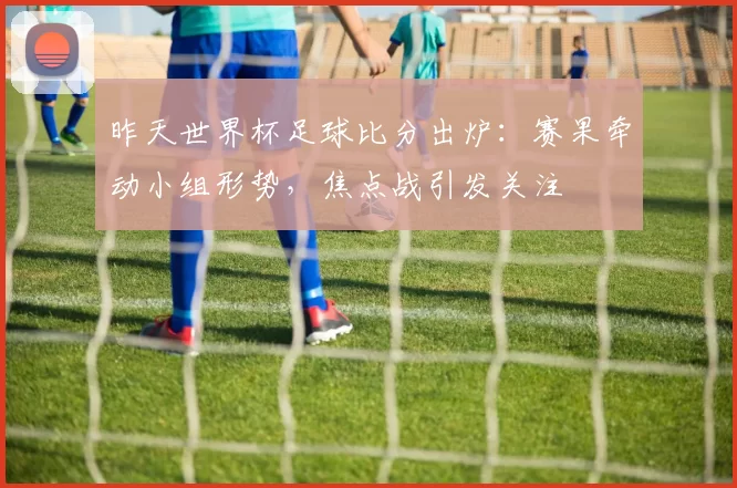 昨天世界杯足球比分出炉:赛果牵动小组形势,焦点战引发关注