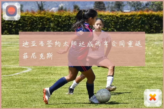 迪亚洛签约太阳达成两年合同重返菲尼克斯