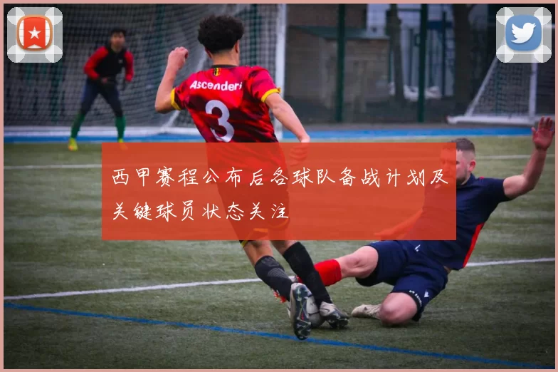 西甲赛程公布后各球队备战计划及关键球员状态关注
