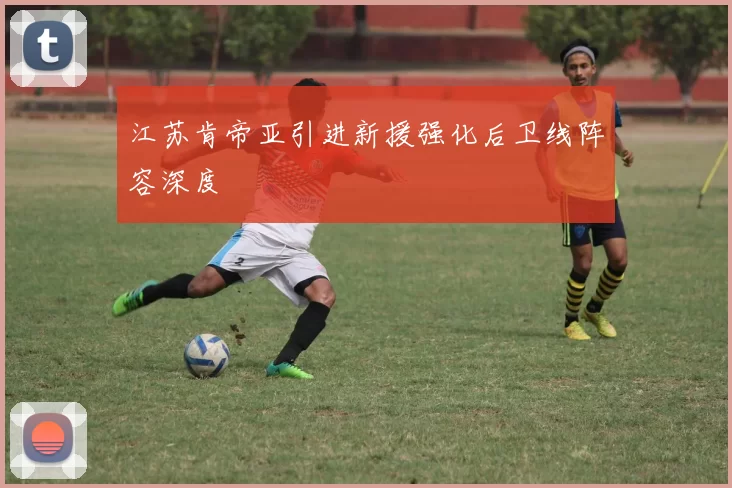江苏肯帝亚引进新援强化后卫线阵容深度