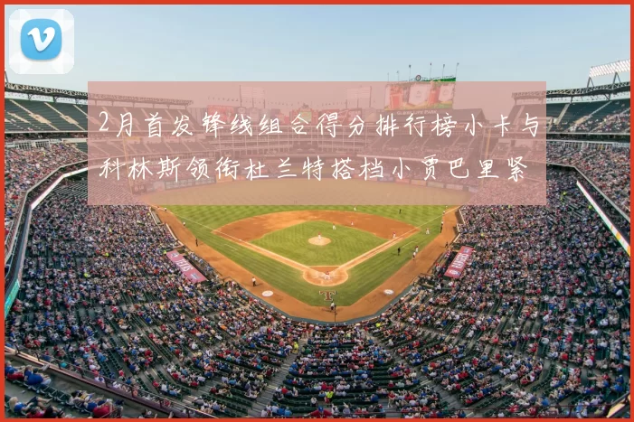 2月首发锋线组合得分排行榜小卡与科林斯领衔杜兰特搭档小贾巴里紧随其后