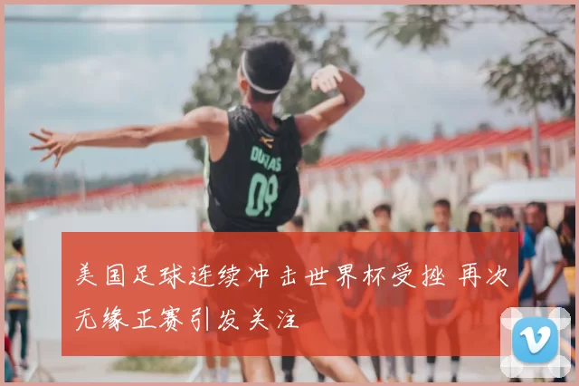 美国足球连续冲击世界杯受挫 再次无缘正赛引发关注