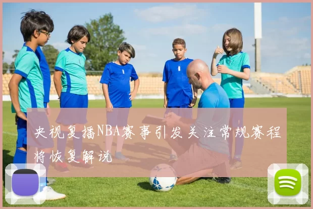 央视复播NBA赛事引发关注常规赛程将恢复解说
