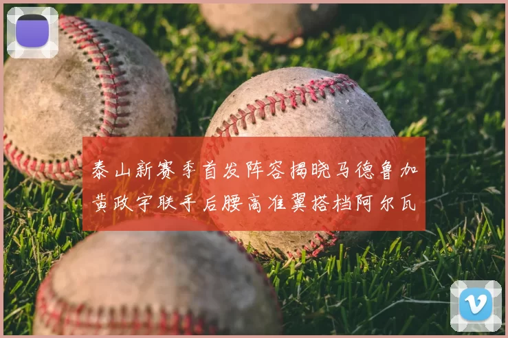 泰山新赛季首发阵容揭晓马德鲁加黄政宇联手后腰高准翼搭档阿尔瓦罗