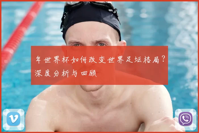 年世界杯如何改变世界足坛格局？深度分析与回顾