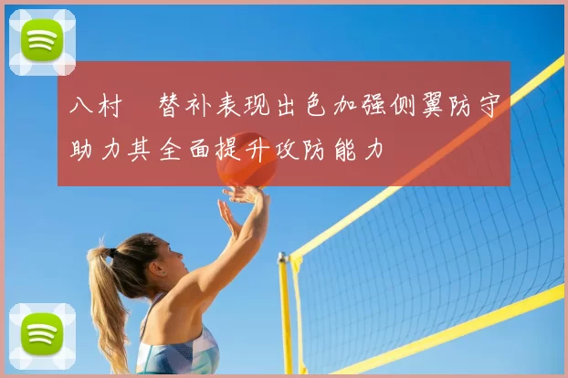 八村塁替补表现出色加强侧翼防守助力其全面提升攻防能力