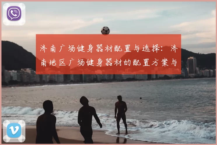 济南广场健身器材配置与选择:济南地区广场健身器材的配置方案与选购建议