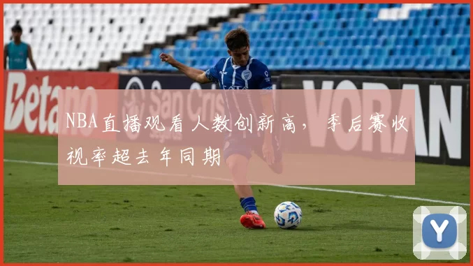 NBA直播观看人数创新高,季后赛收视率超去年同期