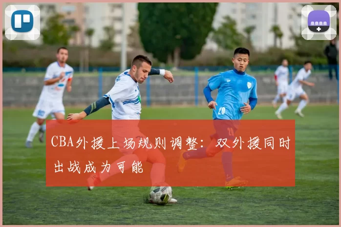 CBA外援上场规则调整:双外援同时出战成为可能