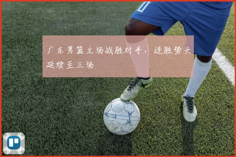 广东男篮主场战胜对手，连胜势头延续至三场
