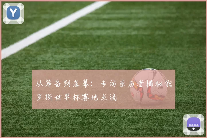 从筹备到落幕:专访亲历者揭秘俄罗斯世界杯赛地点滴