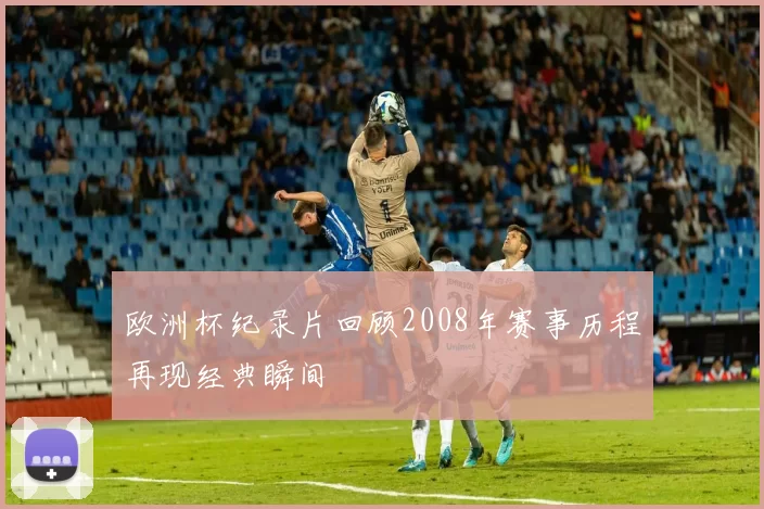 欧洲杯纪录片回顾2008年赛事历程再现经典瞬间