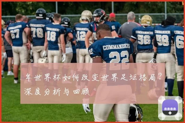 年世界杯如何改变世界足坛格局？深度分析与回顾