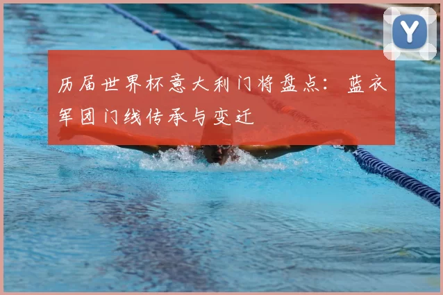 历届世界杯意大利门将盘点:蓝衣军团门线传承与变迁