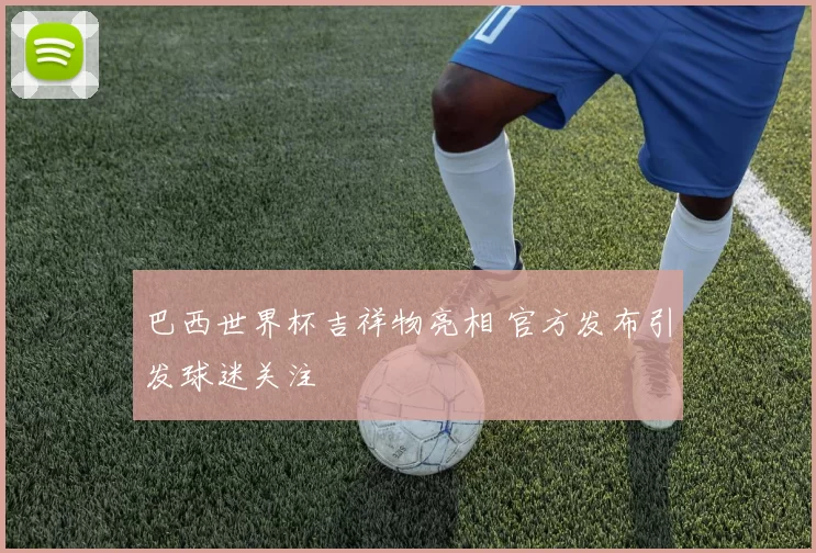 巴西世界杯吉祥物亮相 官方发布引发球迷关注