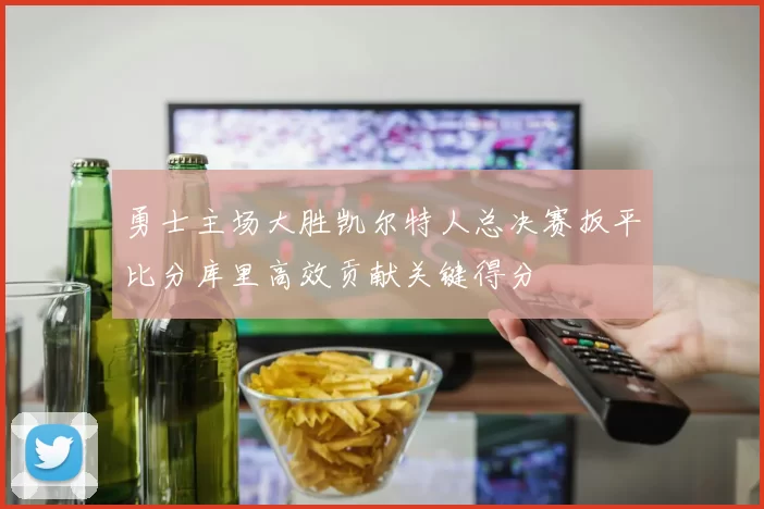 勇士主场大胜凯尔特人总决赛扳平比分库里高效贡献关键得分