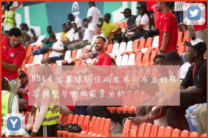 NBA季后赛球队伤病名单公布后的阵容调整与晋级前景分析