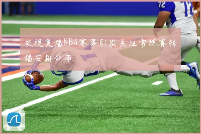央视复播NBA赛事引发关注常规赛转播安排公布