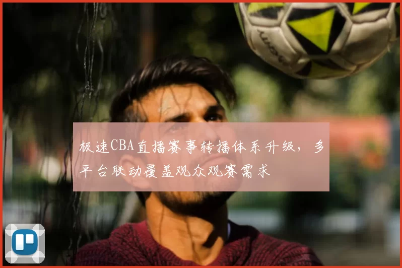 极速CBA直播赛事转播体系升级,多平台联动覆盖观众观赛需求