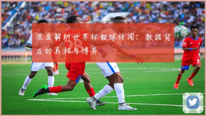 深度解析世界杯假球传闻:数据背后的真相与博弈