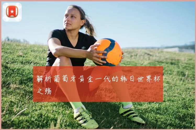 解析葡萄牙黄金一代的韩日世界杯之殇