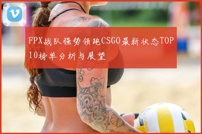 FPX战队强势领跑CSGO最新状态TOP10榜单分析与展望