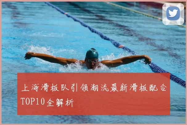 上海滑板队引领潮流最新滑板配合TOP10全解析