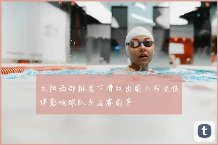 太阳西部排名下滑跌出前六布克伤停影响球队季后赛前景