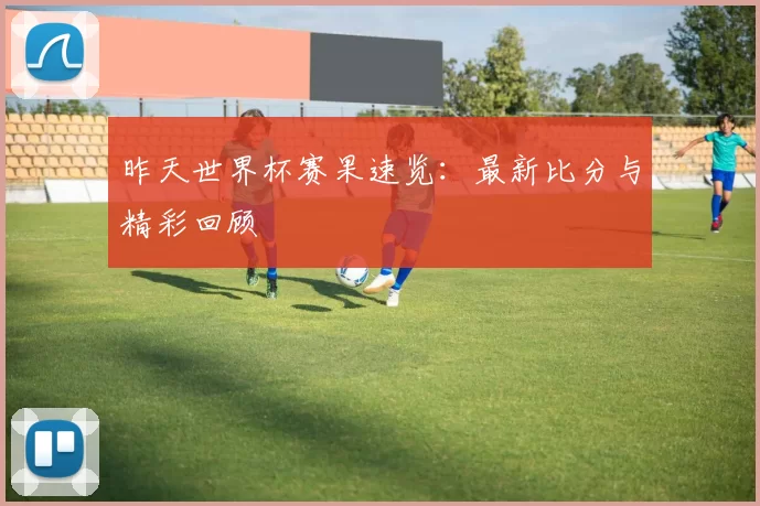 昨天世界杯赛果速览：最新比分与精彩回顾
