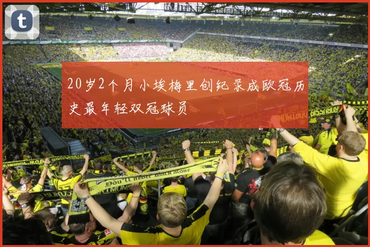 20岁2个月小埃梅里创纪录成欧冠历史最年轻双冠球员
