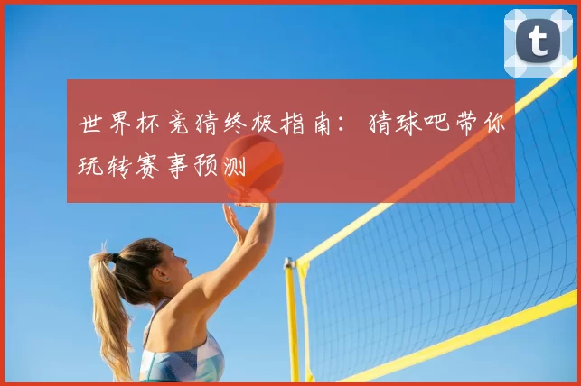 世界杯竞猜终极指南：猜球吧带你玩转赛事预测