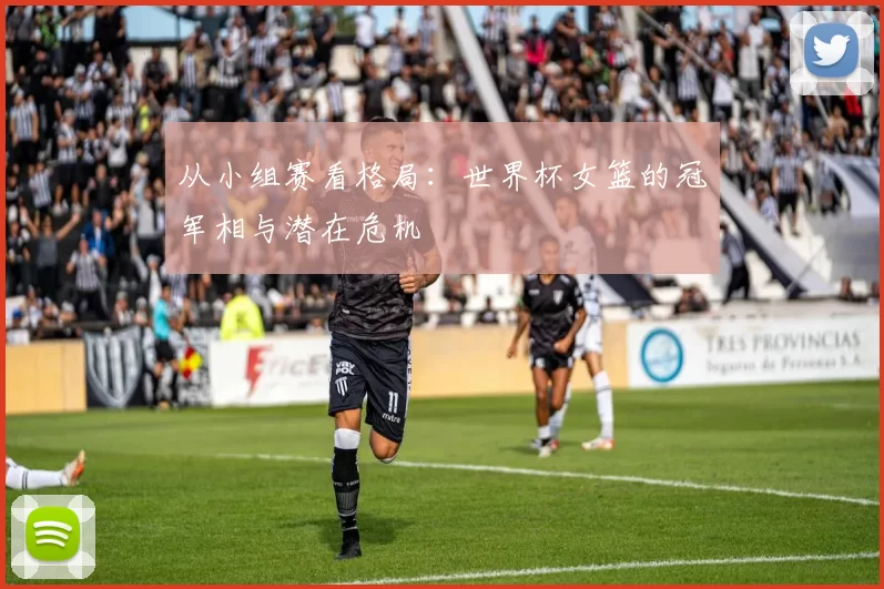 从小组赛看格局:世界杯女篮的冠军相与潜在危机