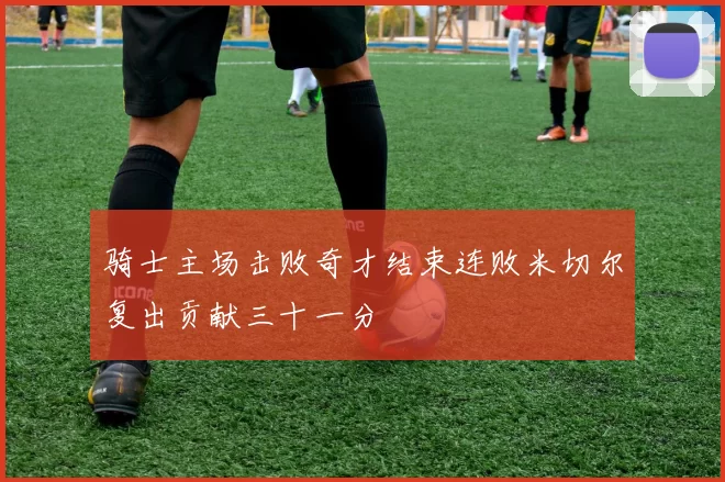 骑士主场击败奇才结束连败米切尔复出贡献三十一分