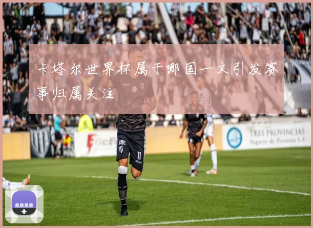 卡塔尔世界杯属于哪国一文引发赛事归属关注