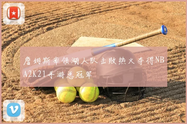 詹姆斯率领湖人队击败热火夺得NBA2K21手游总冠军