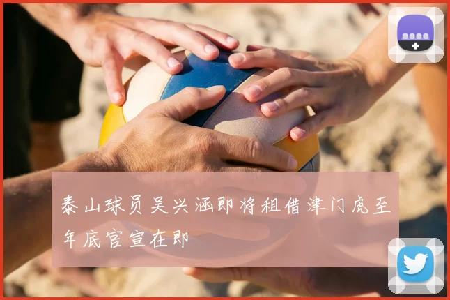泰山球员吴兴涵即将租借津门虎至年底官宣在即