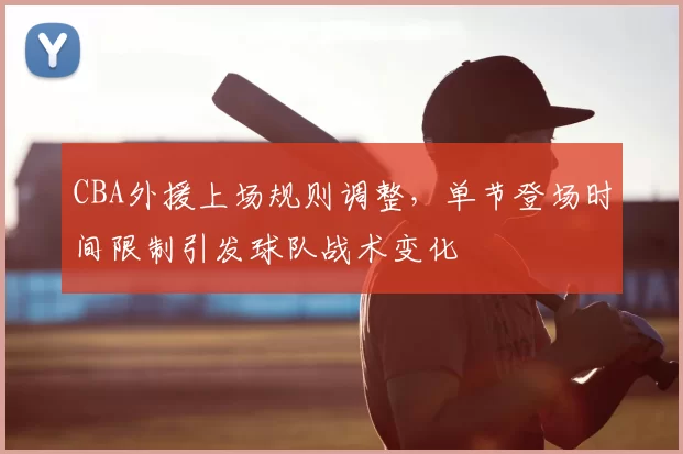 CBA外援上场规则调整，单节登场时间限制引发球队战术变化