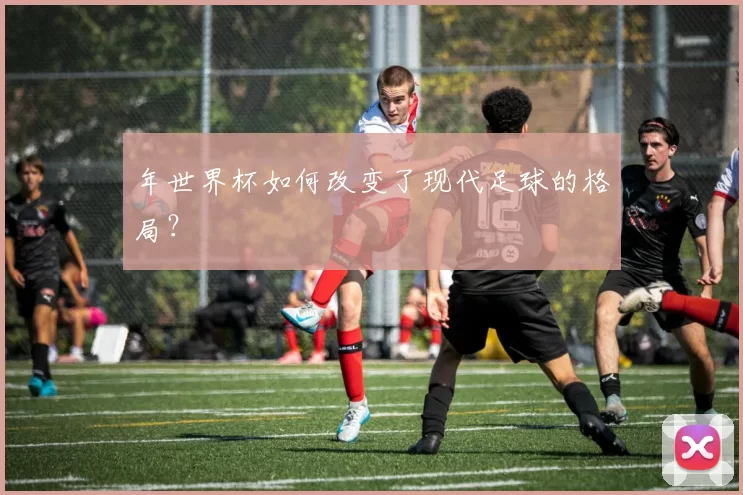 年世界杯如何改变了现代足球的格局？