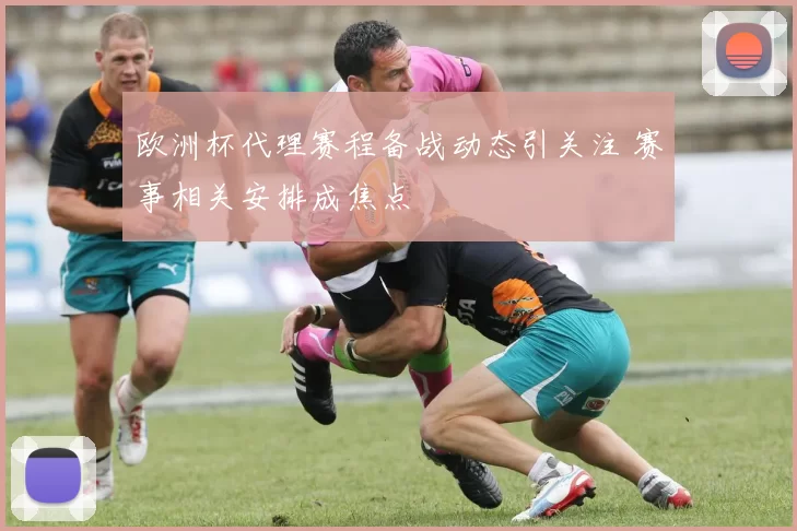 欧洲杯代理赛程备战动态引关注 赛事相关安排成焦点