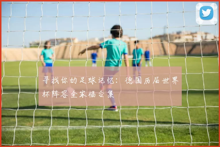寻找你的足球记忆：德国历届世界杯阵容全家福合集