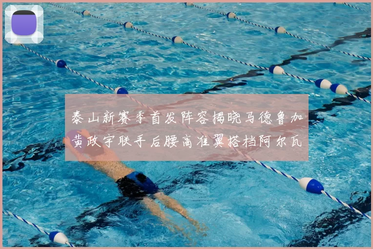 泰山新赛季首发阵容揭晓马德鲁加黄政宇联手后腰高准翼搭档阿尔瓦罗