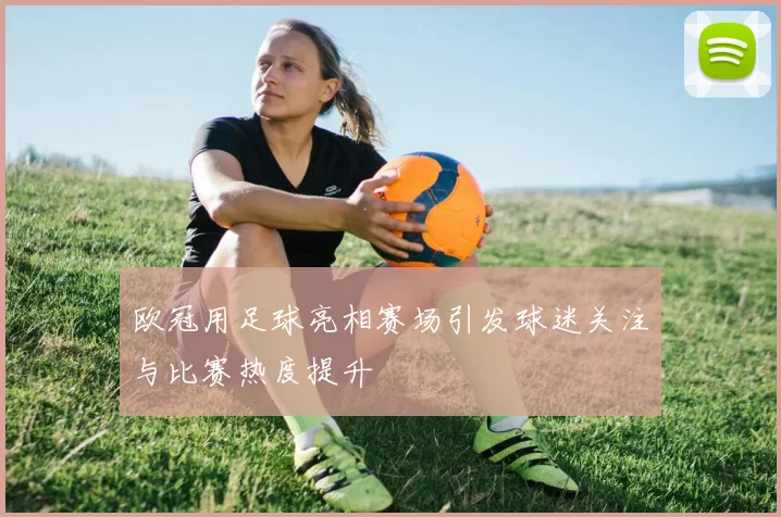 欧冠用足球亮相赛场引发球迷关注与比赛热度提升