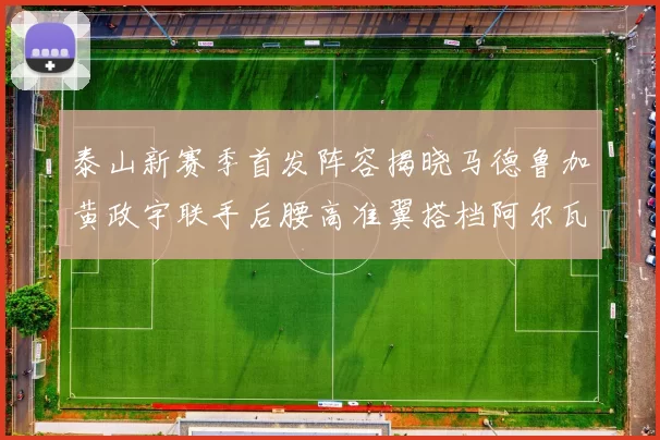 泰山新赛季首发阵容揭晓马德鲁加黄政宇联手后腰高准翼搭档阿尔瓦罗