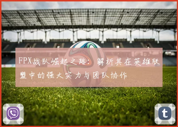 FPX战队崛起之路：解析其在英雄联盟中的强大实力与团队协作