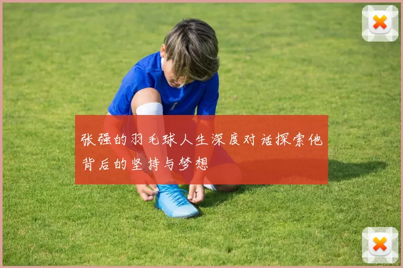 张强的羽毛球人生深度对话探索他背后的坚持与梦想