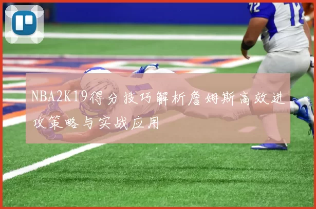 NBA2K19得分技巧解析詹姆斯高效进攻策略与实战应用