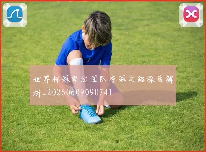 世界杯冠军法国队夺冠之路深度解析_20260609090741
