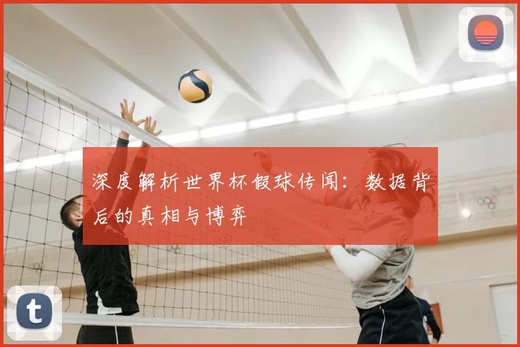 深度解析世界杯假球传闻:数据背后的真相与博弈